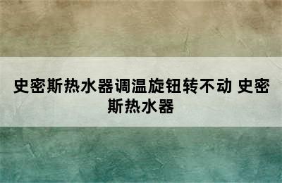 史密斯热水器调温旋钮转不动 史密斯热水器